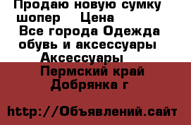 Продаю новую сумку - шопер  › Цена ­ 10 000 - Все города Одежда, обувь и аксессуары » Аксессуары   . Пермский край,Добрянка г.